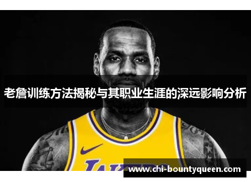 老詹训练方法揭秘与其职业生涯的深远影响分析