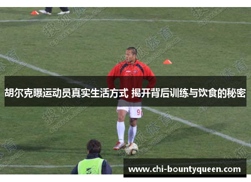 胡尔克曝运动员真实生活方式 揭开背后训练与饮食的秘密 胡尔克曝运动员真实生活方式 揭开背后训练与饮食的秘密