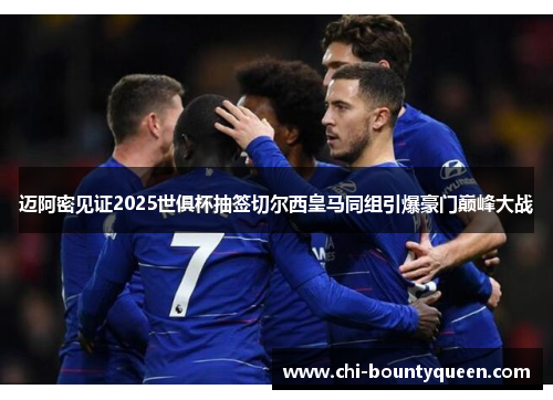 迈阿密见证2025世俱杯抽签切尔西皇马同组引爆豪门巅峰大战